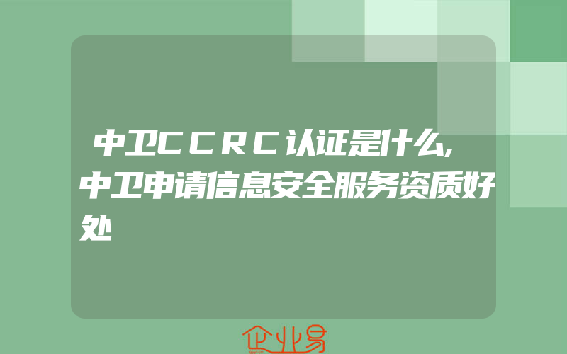 中卫CCRC认证是什么,中卫申请信息安全服务资质好处