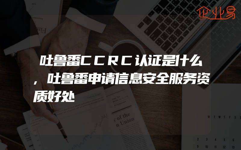 吐鲁番CCRC认证是什么,吐鲁番申请信息安全服务资质好处