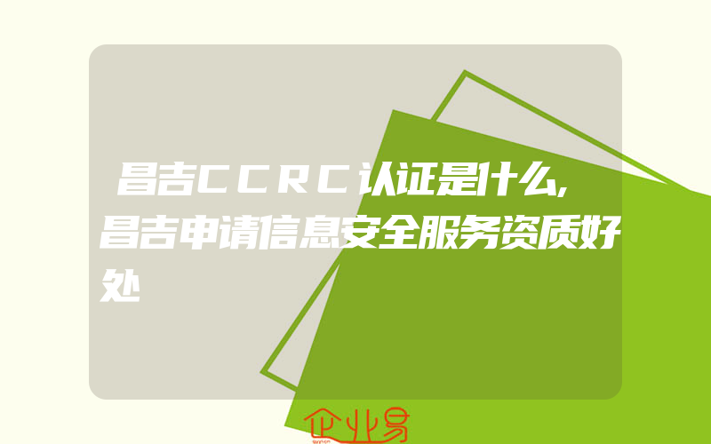 昌吉CCRC认证是什么,昌吉申请信息安全服务资质好处