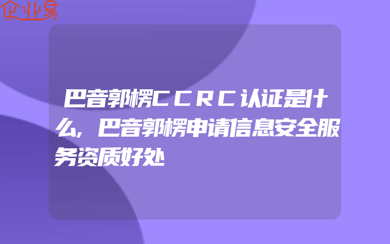 巴音郭楞CCRC认证是什么,巴音郭楞申请信息安全服务资质好处