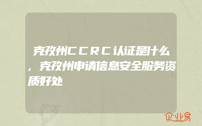 克孜州CCRC认证是什么,克孜州申请信息安全服务资质好处