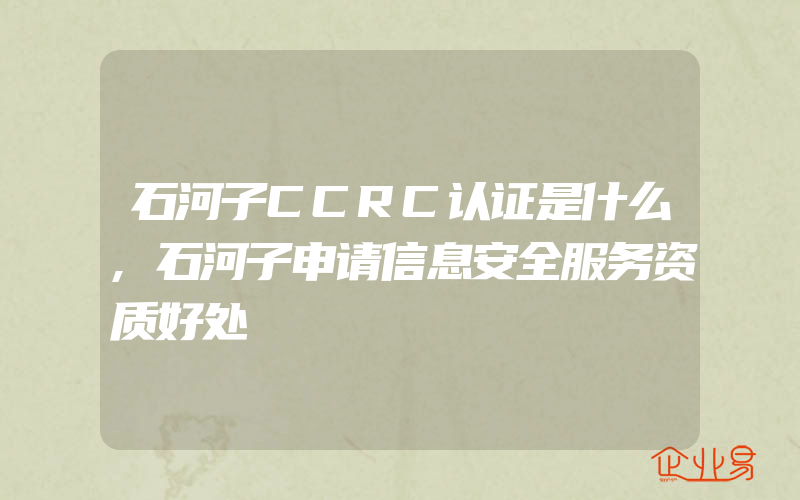 石河子CCRC认证是什么,石河子申请信息安全服务资质好处