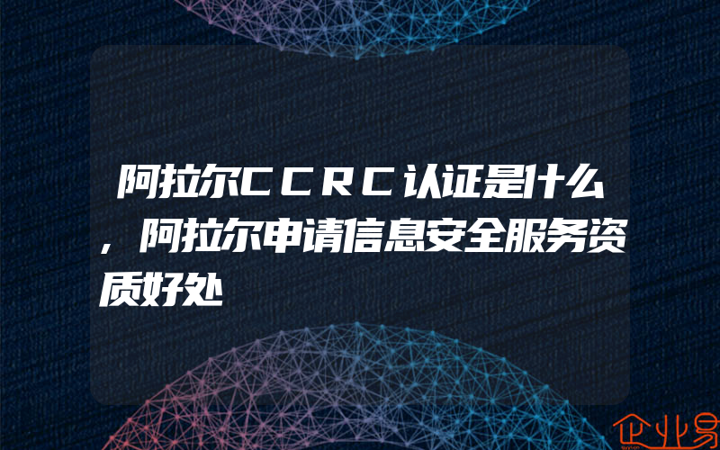 阿拉尔CCRC认证是什么,阿拉尔申请信息安全服务资质好处