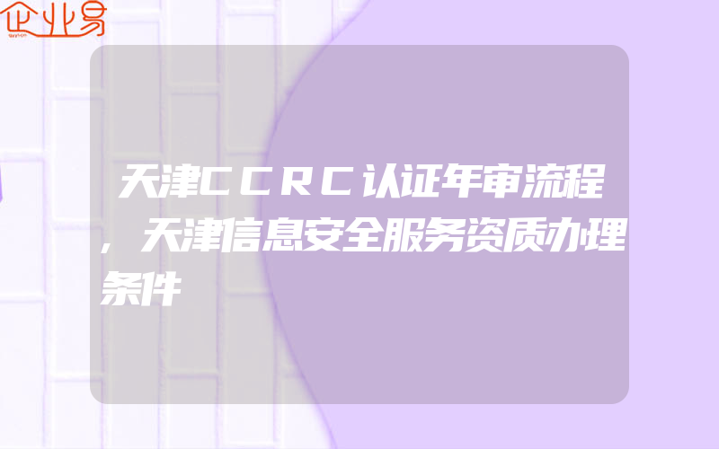 天津CCRC认证年审流程,天津信息安全服务资质办理条件