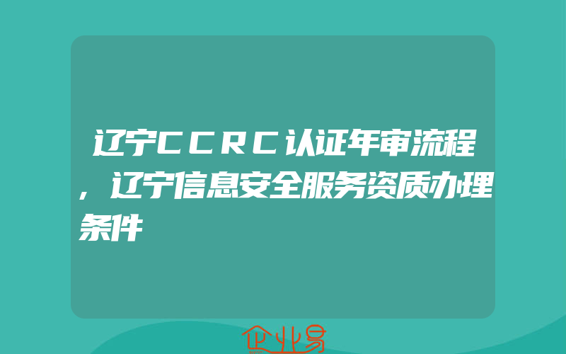 辽宁CCRC认证年审流程,辽宁信息安全服务资质办理条件