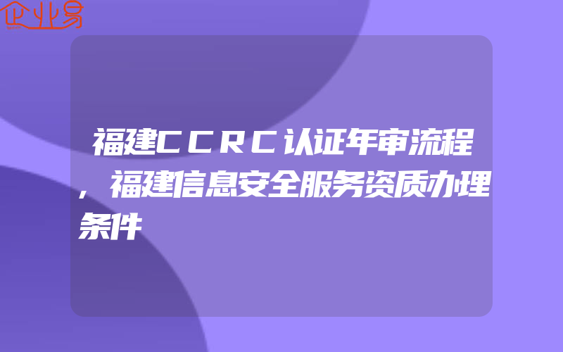 福建CCRC认证年审流程,福建信息安全服务资质办理条件