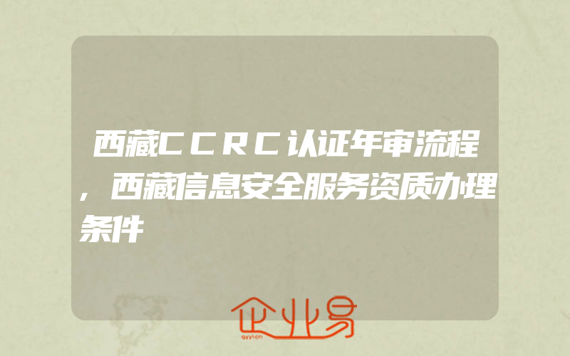 西藏CCRC认证年审流程,西藏信息安全服务资质办理条件