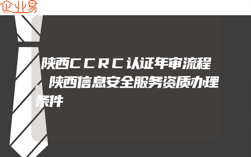 陕西CCRC认证年审流程,陕西信息安全服务资质办理条件