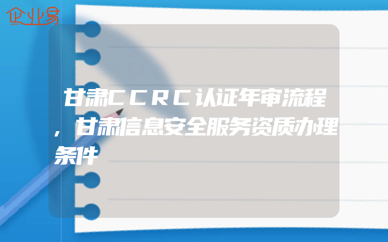 甘肃CCRC认证年审流程,甘肃信息安全服务资质办理条件