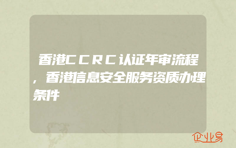 香港CCRC认证年审流程,香港信息安全服务资质办理条件