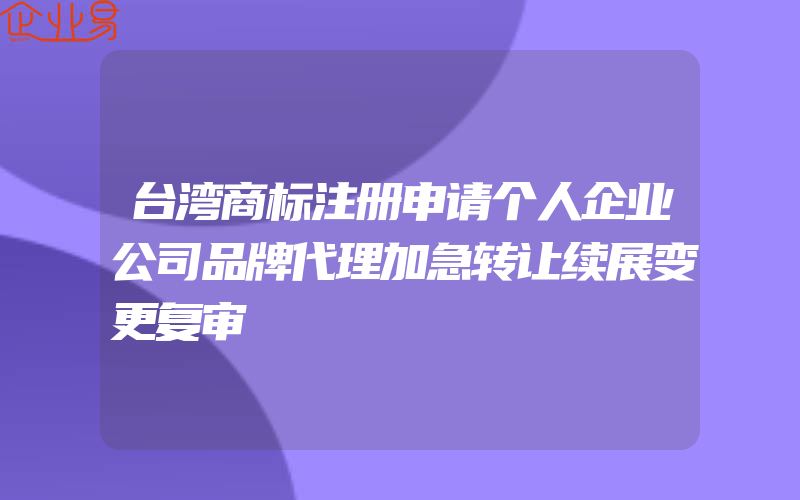 台湾商标注册申请个人企业公司品牌代理加急转让续展变更复审