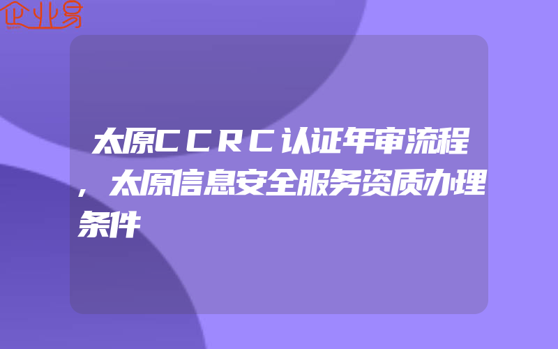 太原CCRC认证年审流程,太原信息安全服务资质办理条件