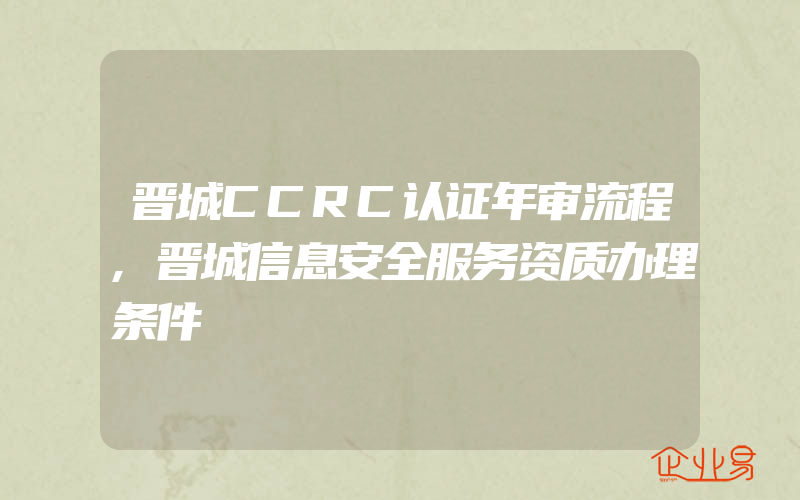 晋城CCRC认证年审流程,晋城信息安全服务资质办理条件