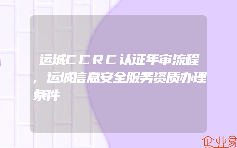 运城CCRC认证年审流程,运城信息安全服务资质办理条件