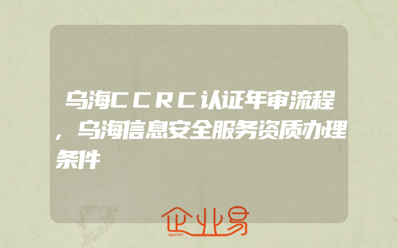 乌海CCRC认证年审流程,乌海信息安全服务资质办理条件