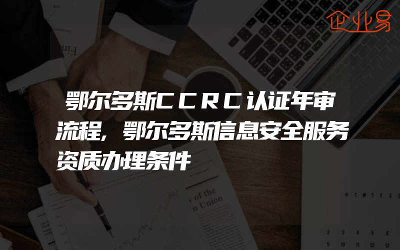 鄂尔多斯CCRC认证年审流程,鄂尔多斯信息安全服务资质办理条件