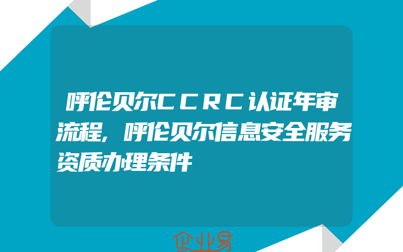 呼伦贝尔CCRC认证年审流程,呼伦贝尔信息安全服务资质办理条件