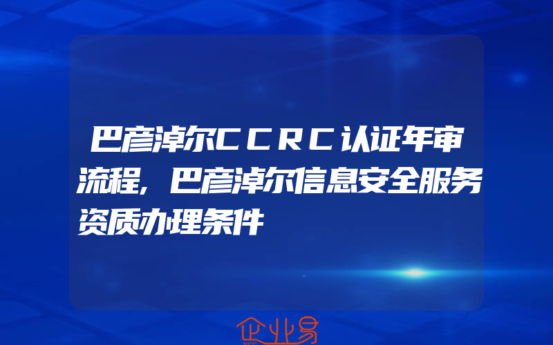 巴彦淖尔CCRC认证年审流程,巴彦淖尔信息安全服务资质办理条件