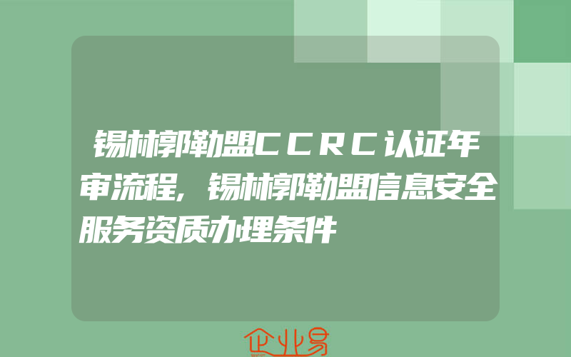 锡林郭勒盟CCRC认证年审流程,锡林郭勒盟信息安全服务资质办理条件