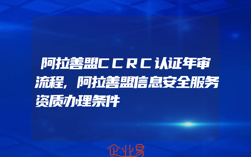 阿拉善盟CCRC认证年审流程,阿拉善盟信息安全服务资质办理条件