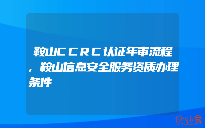 鞍山CCRC认证年审流程,鞍山信息安全服务资质办理条件