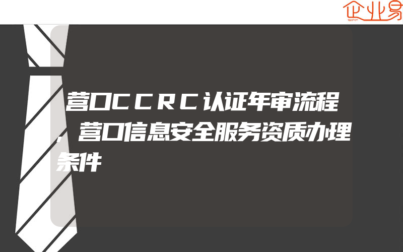 营口CCRC认证年审流程,营口信息安全服务资质办理条件