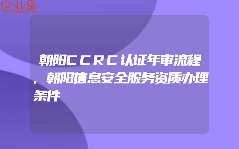 朝阳CCRC认证年审流程,朝阳信息安全服务资质办理条件