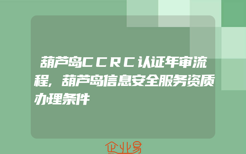 葫芦岛CCRC认证年审流程,葫芦岛信息安全服务资质办理条件