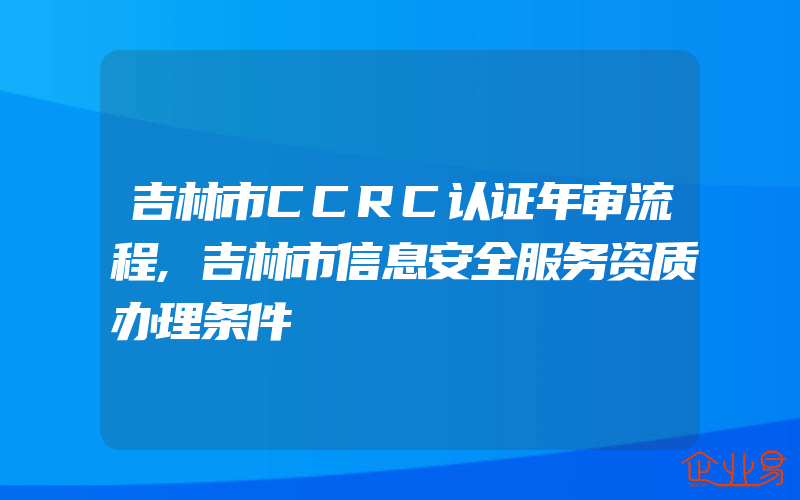 吉林市CCRC认证年审流程,吉林市信息安全服务资质办理条件