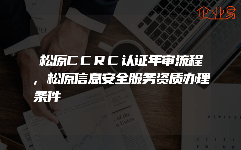 松原CCRC认证年审流程,松原信息安全服务资质办理条件