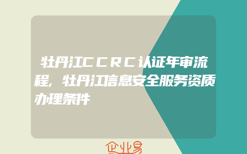 牡丹江CCRC认证年审流程,牡丹江信息安全服务资质办理条件