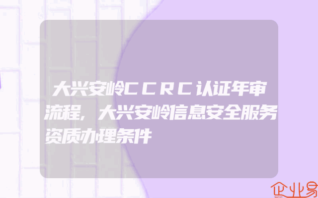 大兴安岭CCRC认证年审流程,大兴安岭信息安全服务资质办理条件