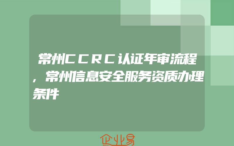 常州CCRC认证年审流程,常州信息安全服务资质办理条件