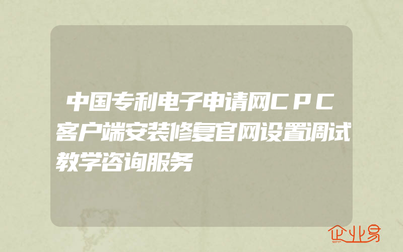 中国专利电子申请网CPC客户端安装修复官网设置调试教学咨询服务