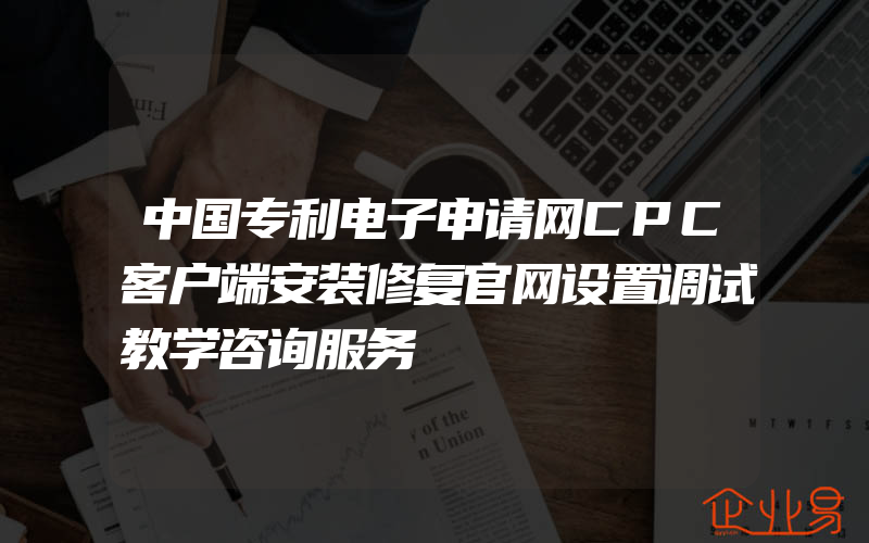 中国专利电子申请网CPC客户端安装修复官网设置调试教学咨询服务