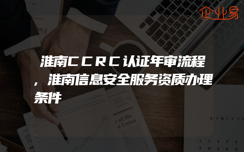 淮南CCRC认证年审流程,淮南信息安全服务资质办理条件