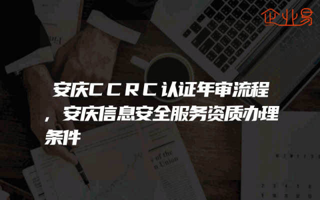 安庆CCRC认证年审流程,安庆信息安全服务资质办理条件