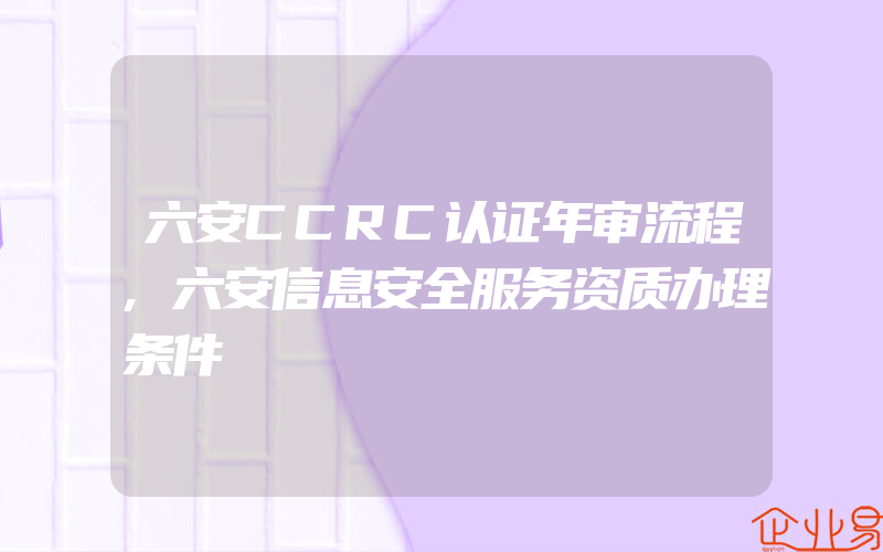 六安CCRC认证年审流程,六安信息安全服务资质办理条件