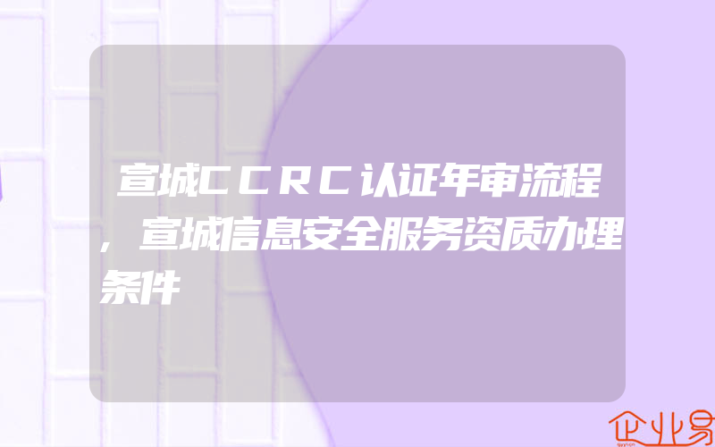 宣城CCRC认证年审流程,宣城信息安全服务资质办理条件