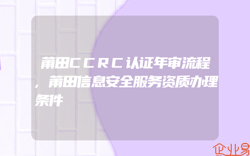 莆田CCRC认证年审流程,莆田信息安全服务资质办理条件