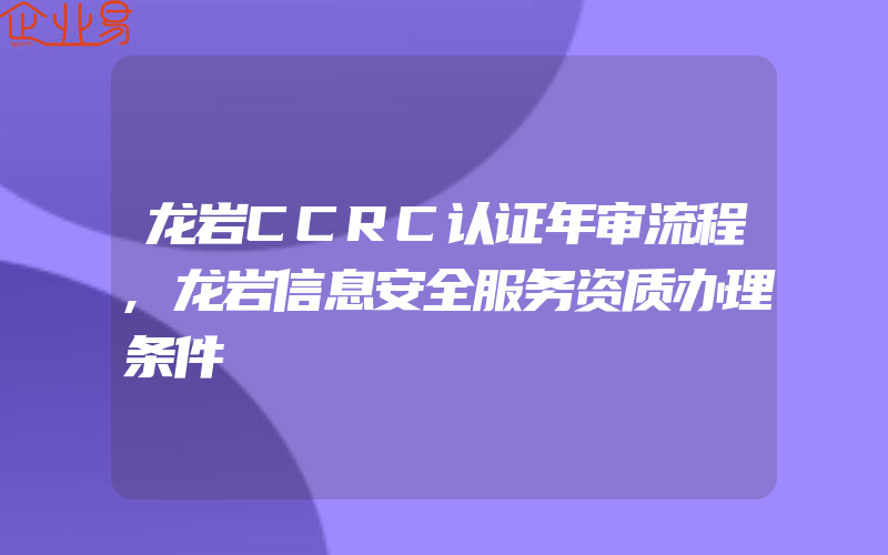 龙岩CCRC认证年审流程,龙岩信息安全服务资质办理条件