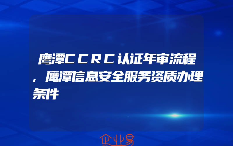 鹰潭CCRC认证年审流程,鹰潭信息安全服务资质办理条件