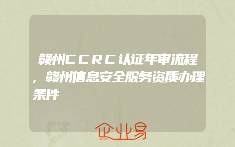 赣州CCRC认证年审流程,赣州信息安全服务资质办理条件