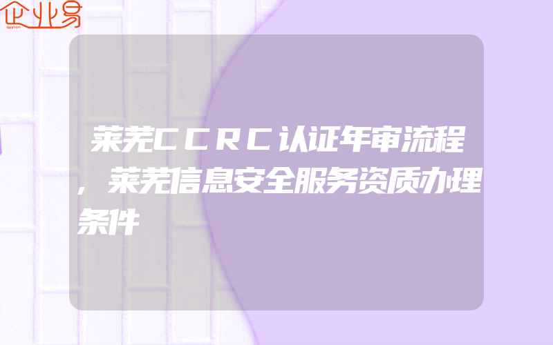 莱芜CCRC认证年审流程,莱芜信息安全服务资质办理条件