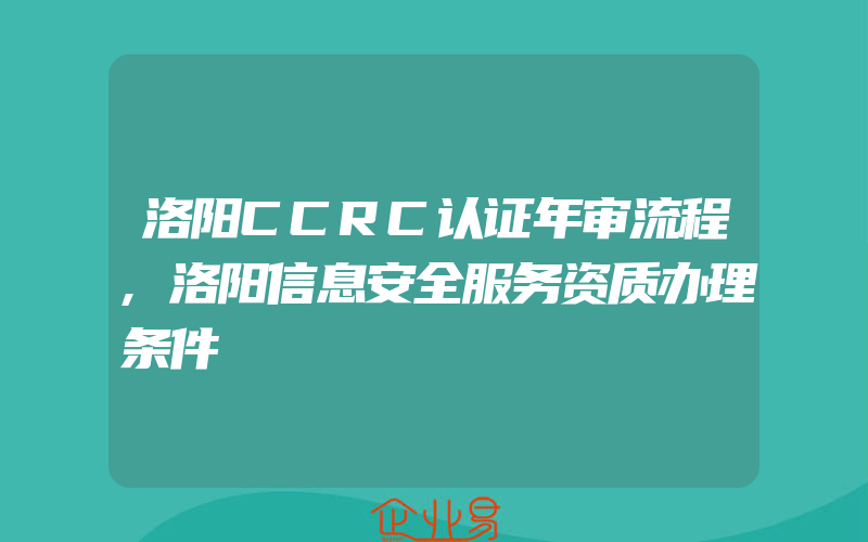 洛阳CCRC认证年审流程,洛阳信息安全服务资质办理条件