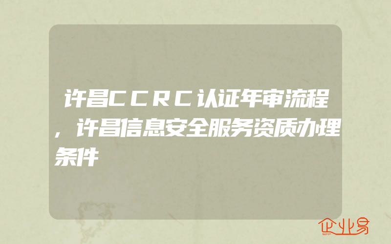 许昌CCRC认证年审流程,许昌信息安全服务资质办理条件