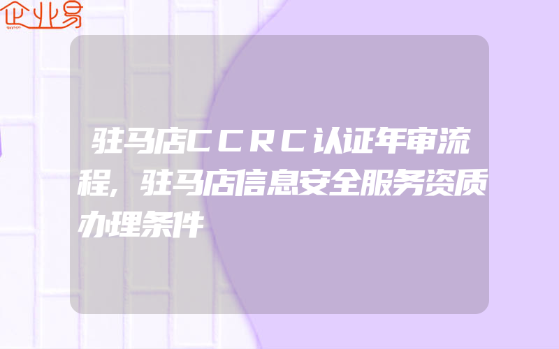 驻马店CCRC认证年审流程,驻马店信息安全服务资质办理条件