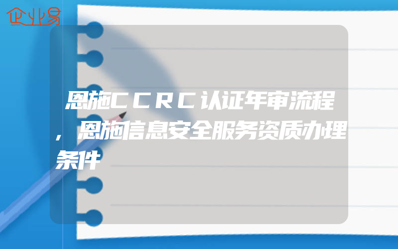 恩施CCRC认证年审流程,恩施信息安全服务资质办理条件