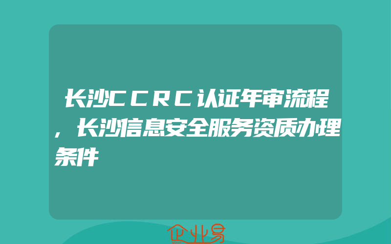 长沙CCRC认证年审流程,长沙信息安全服务资质办理条件