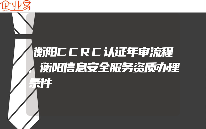 衡阳CCRC认证年审流程,衡阳信息安全服务资质办理条件